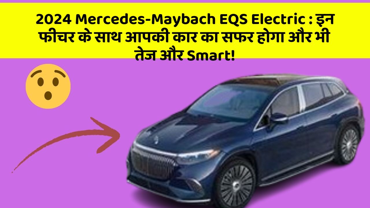 2024 Mercedes-Maybach EQS Electric : इन फीचर के साथ आपकी कार का सफर होगा और भी तेज और Smart!