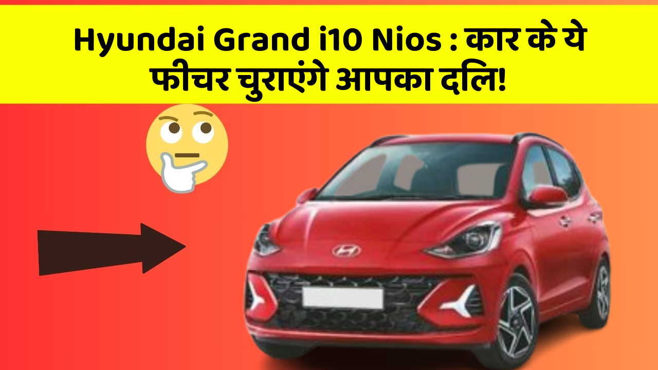 Hyundai Grand i10 Nios: कार के ये फीचर चुराएंगे आपका दिल!