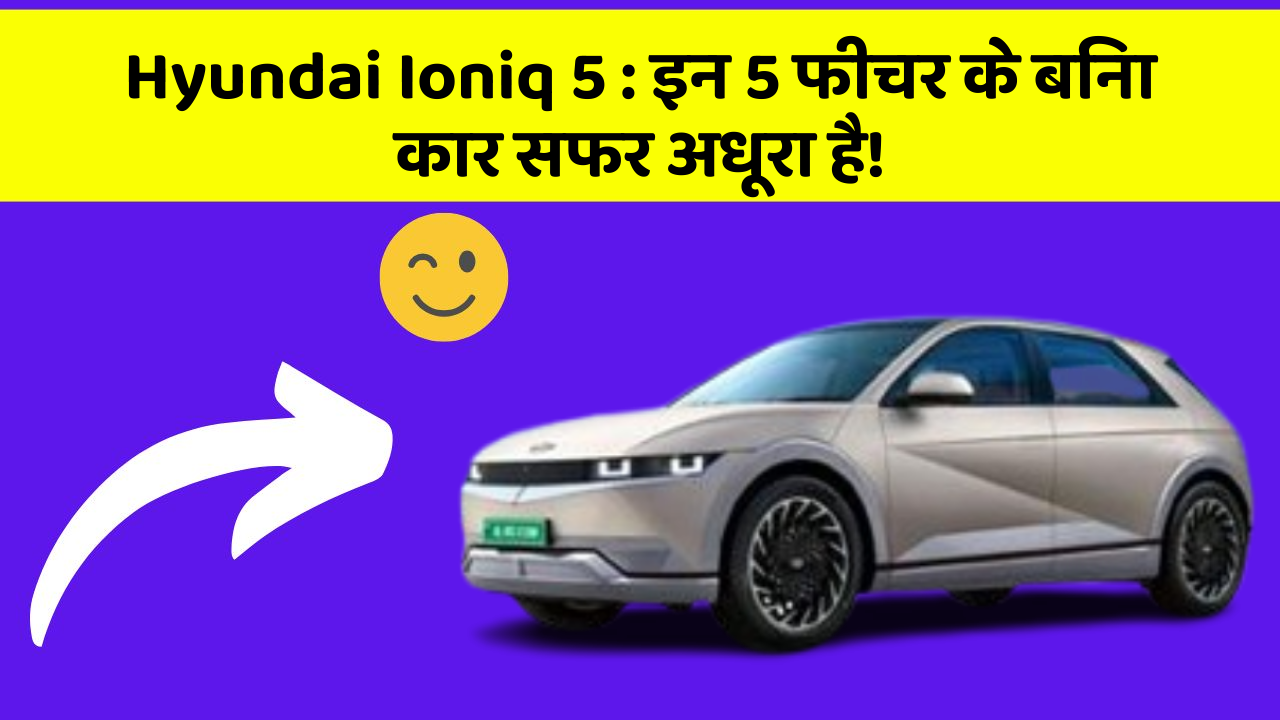 Hyundai Ioniq 5: इन 5 फीचर के बिना कार सफर अधूरा है!