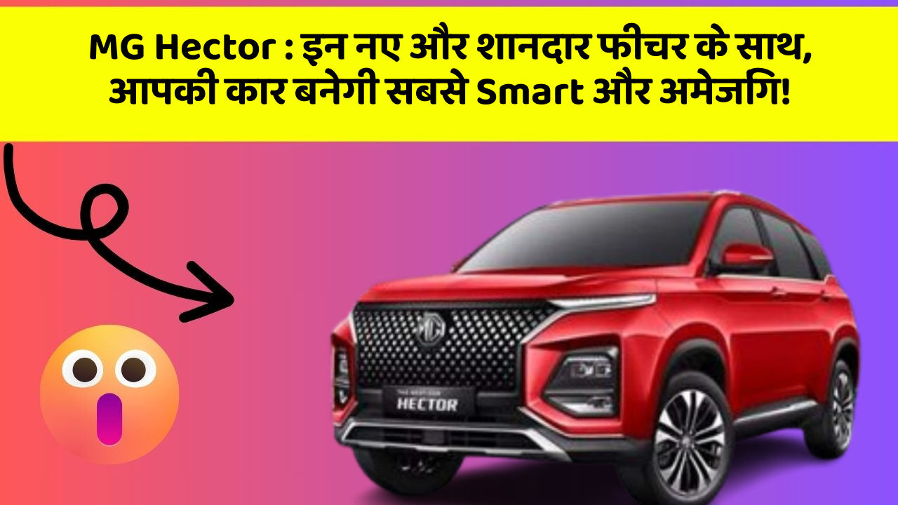 MG Hector : इन नए और शानदार फीचर के साथ, आपकी कार बनेगी सबसे Smart और अमेजिंग!