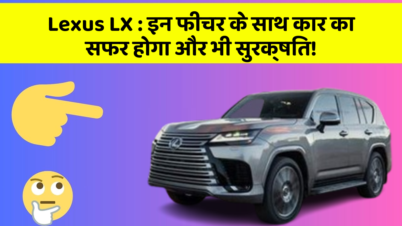 Lexus LX: इन फीचर के साथ कार का सफर होगा और भी सुरक्षित!