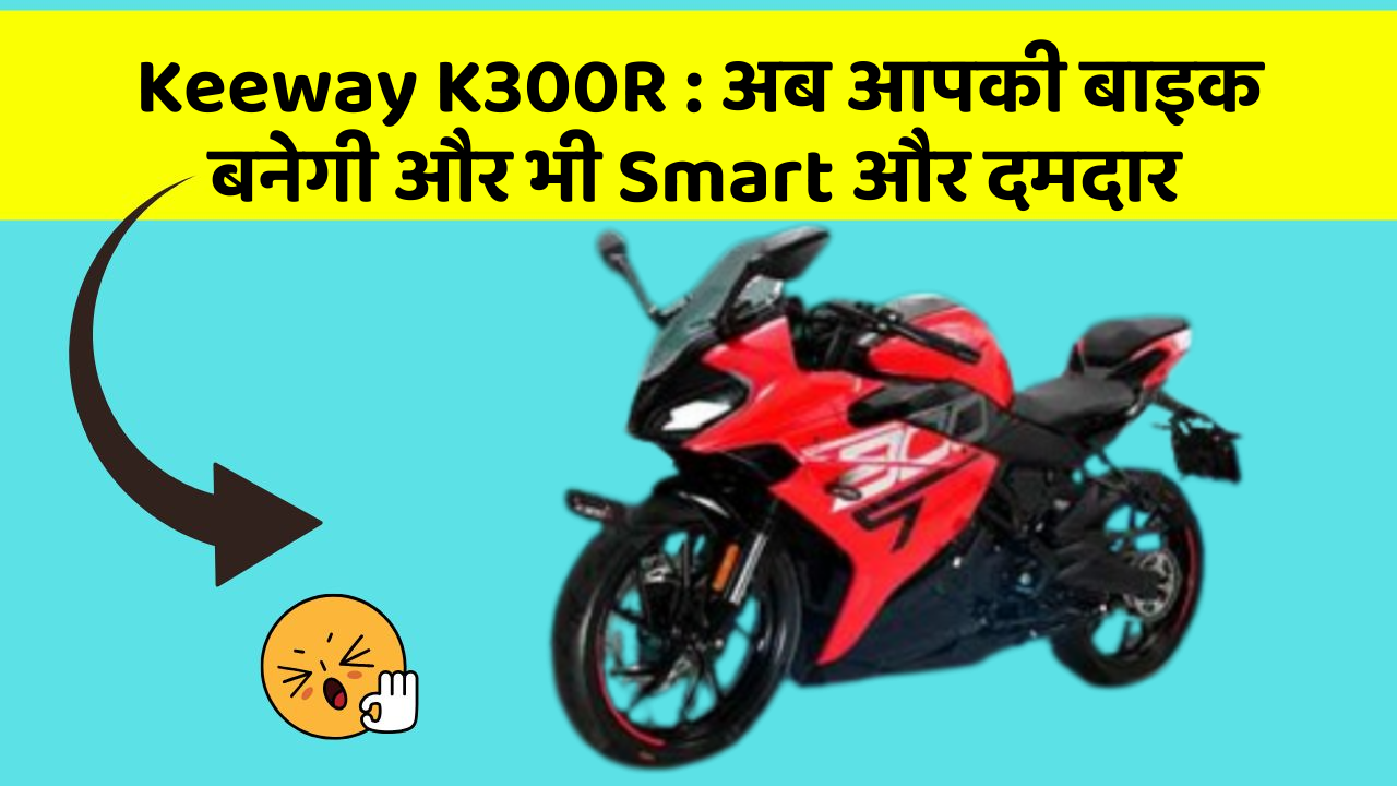 Keeway K300R: अब आपकी बाइक बनेगी और भी Smart और दमदार