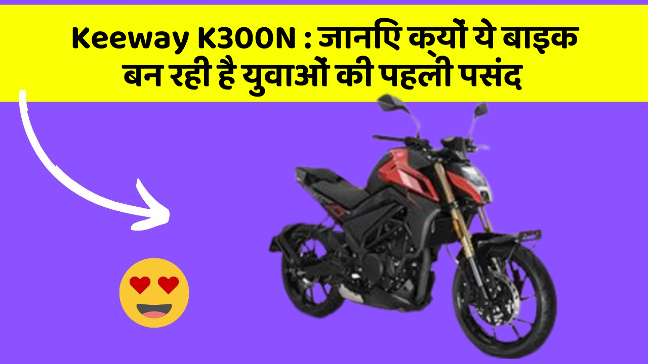 Keeway K300N : जानिए क्यों ये बाइक बन रही है युवाओं की पहली पसंद