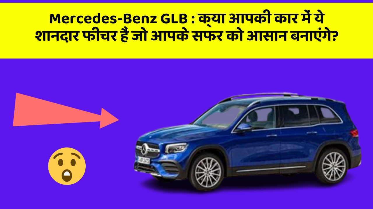 Mercedes-Benz GLB: क्या आपकी कार में ये शानदार फीचर हैं जो आपके सफर को आसान बनाएंगे?