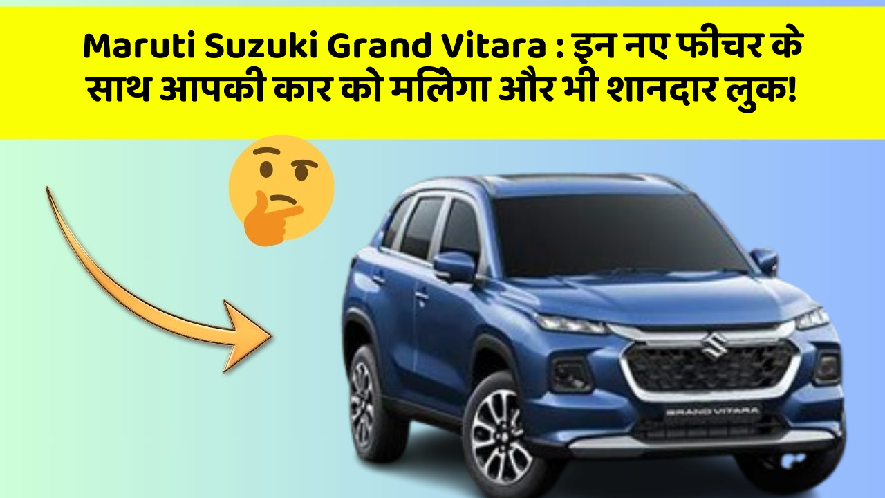 Maruti Suzuki Grand Vitara: इन नए फीचर के साथ आपकी कार को मिलेगा और भी शानदार लुक!