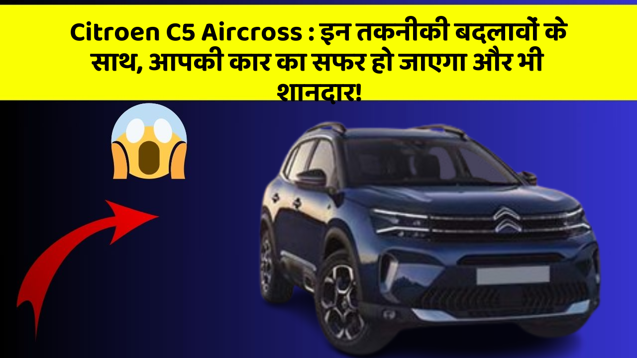 Citroen C5 Aircross : इन तकनीकी बदलावों के साथ, आपकी कार का सफर हो जाएगा और भी शानदार!