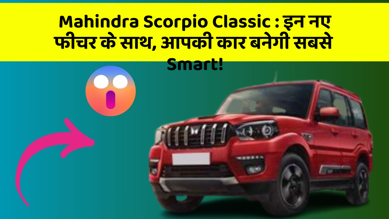 Mahindra Scorpio Classic: इन नए फीचर के साथ, आपकी कार बनेगी सबसे Smart!