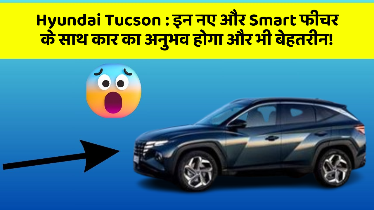 Hyundai Tucson: इन नए और Smart फीचर के साथ कार का अनुभव होगा और भी बेहतरीन!