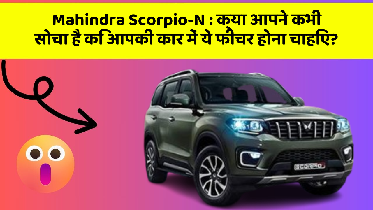 Mahindra Scorpio-N: क्या आपने कभी सोचा है कि आपकी कार में ये फीचर होना चाहिए?