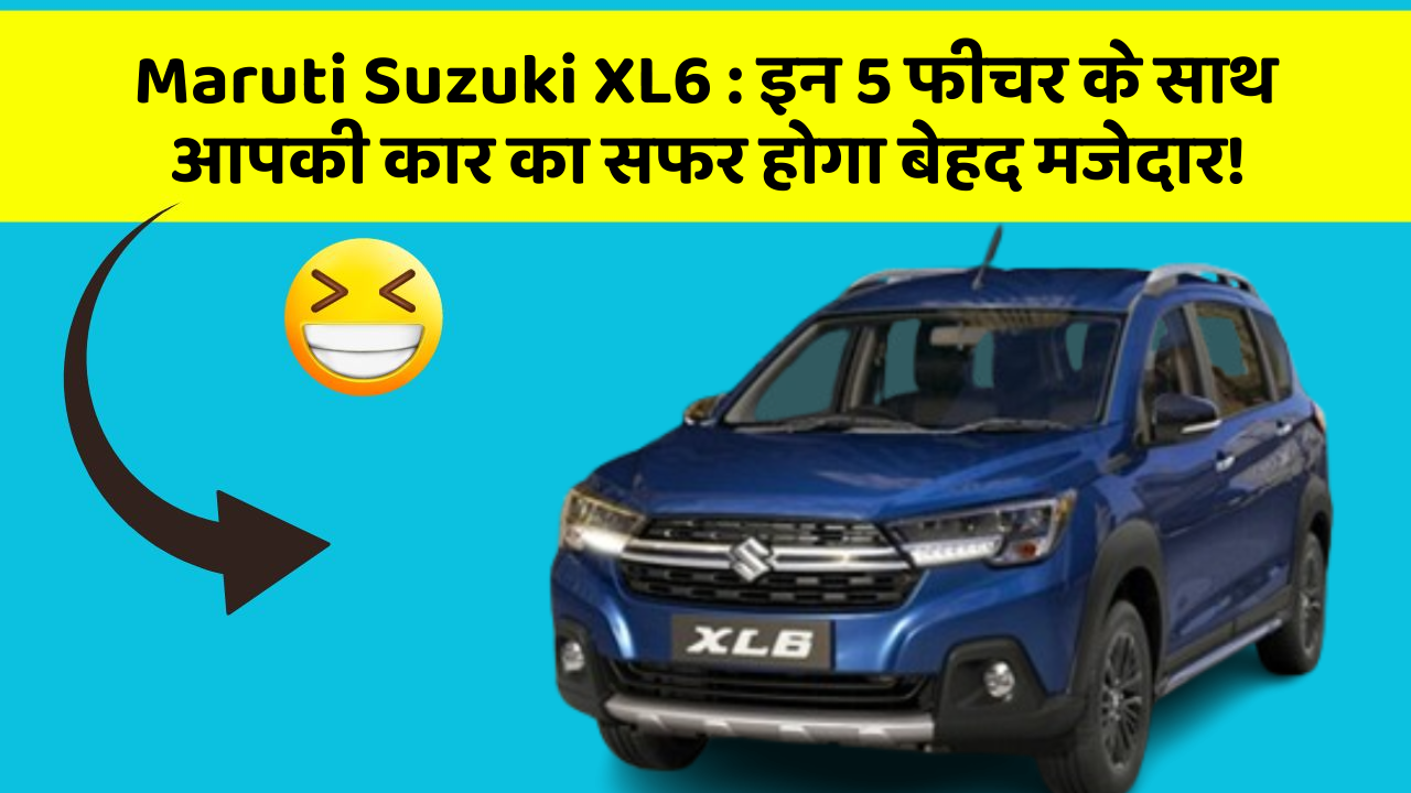 Maruti Suzuki XL6: इन 5 फीचर के साथ आपकी कार का सफर होगा बेहद मजेदार!