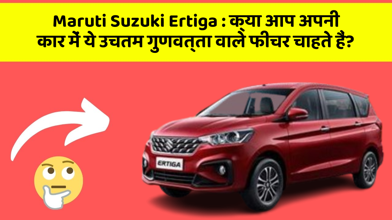 Maruti Suzuki Ertiga: क्या आप अपनी कार में ये उचतम गुणवत्ता वाले फीचर चाहते हैं?