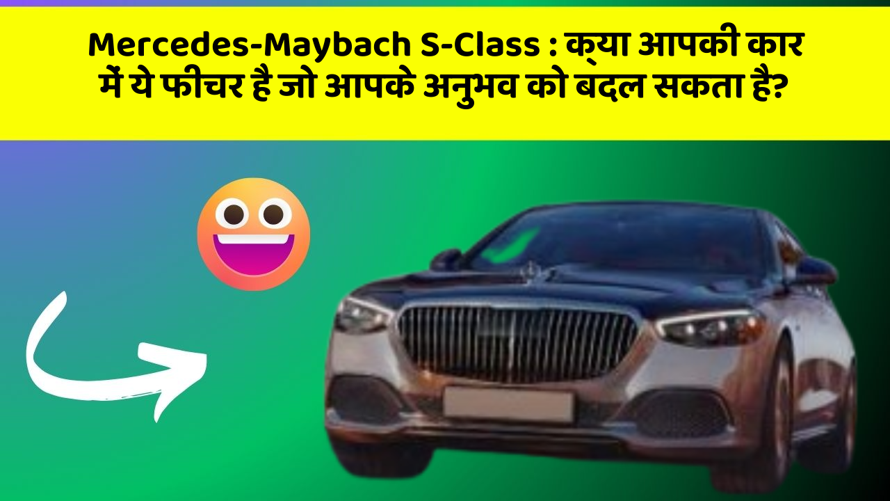 Mercedes-Maybach S-Class: क्या आपकी कार में ये फीचर है जो आपके अनुभव को बदल सकता है?