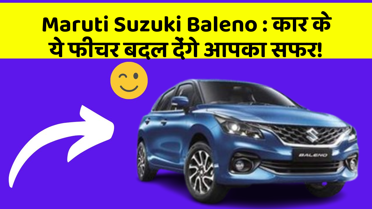 Maruti Suzuki Baleno: कार के ये फीचर बदल देंगे आपका सफर!