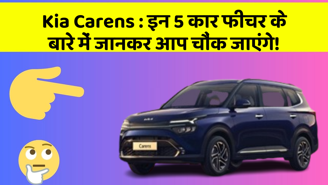 Kia Carens: इन 5 कार फीचर के बारे में जानकर आप चौंक जाएंगे!