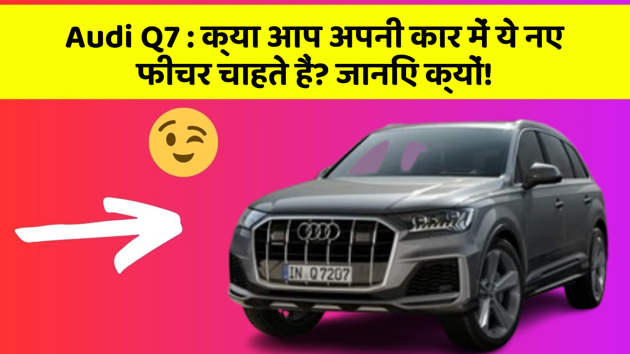 Audi Q7: क्या आप अपनी कार में ये नए फीचर चाहते हैं? जानिए क्यों!