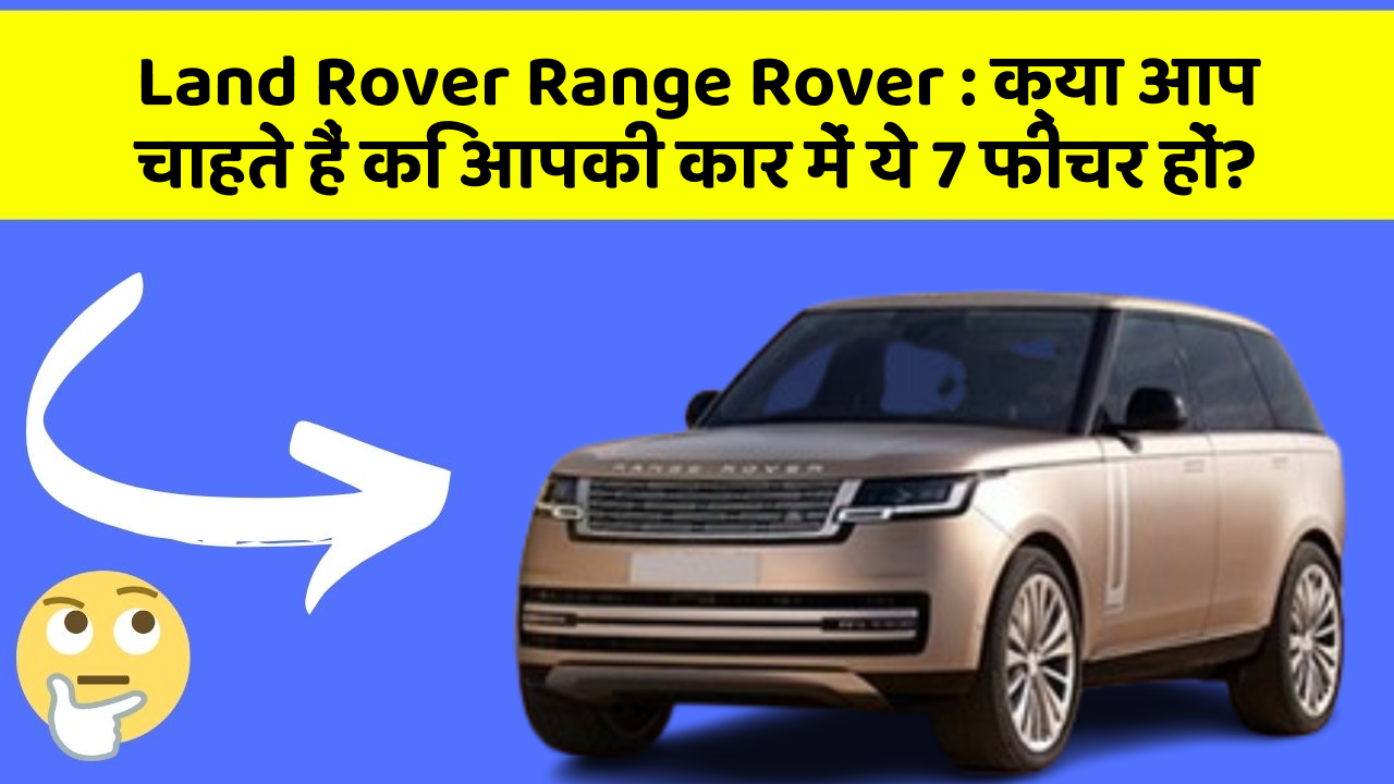 Land Rover Range Rover: क्या आप चाहते हैं कि आपकी कार में ये 7 फीचर हों?