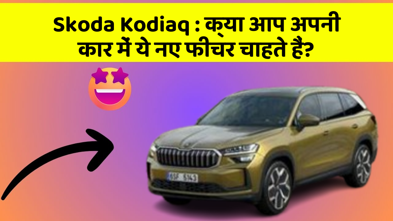 Skoda Kodiaq : क्या आप अपनी कार में ये नए फीचर चाहते हैं?