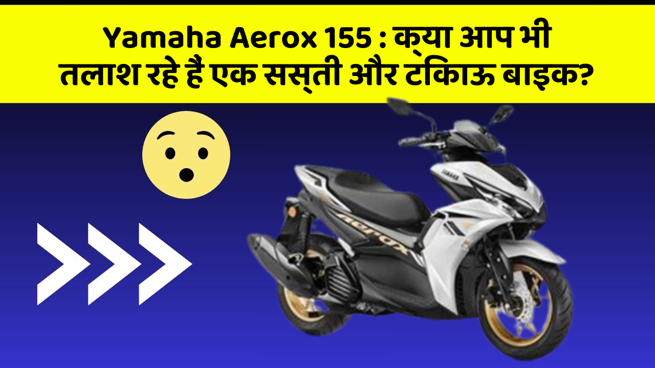 Yamaha Aerox 155: क्या आप भी तलाश रहे हैं एक सस्ती और टिकाऊ बाइक?