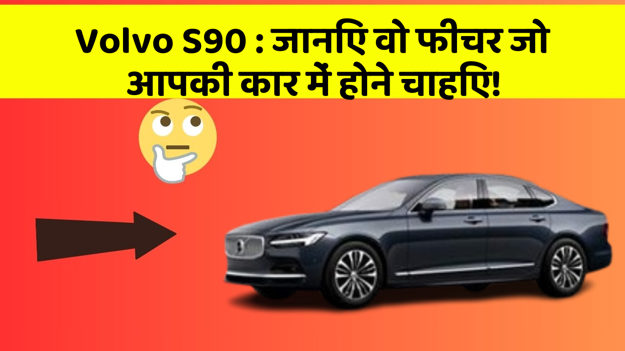 Volvo S90 : जानिए वो फीचर जो आपकी कार में होने चाहिए!