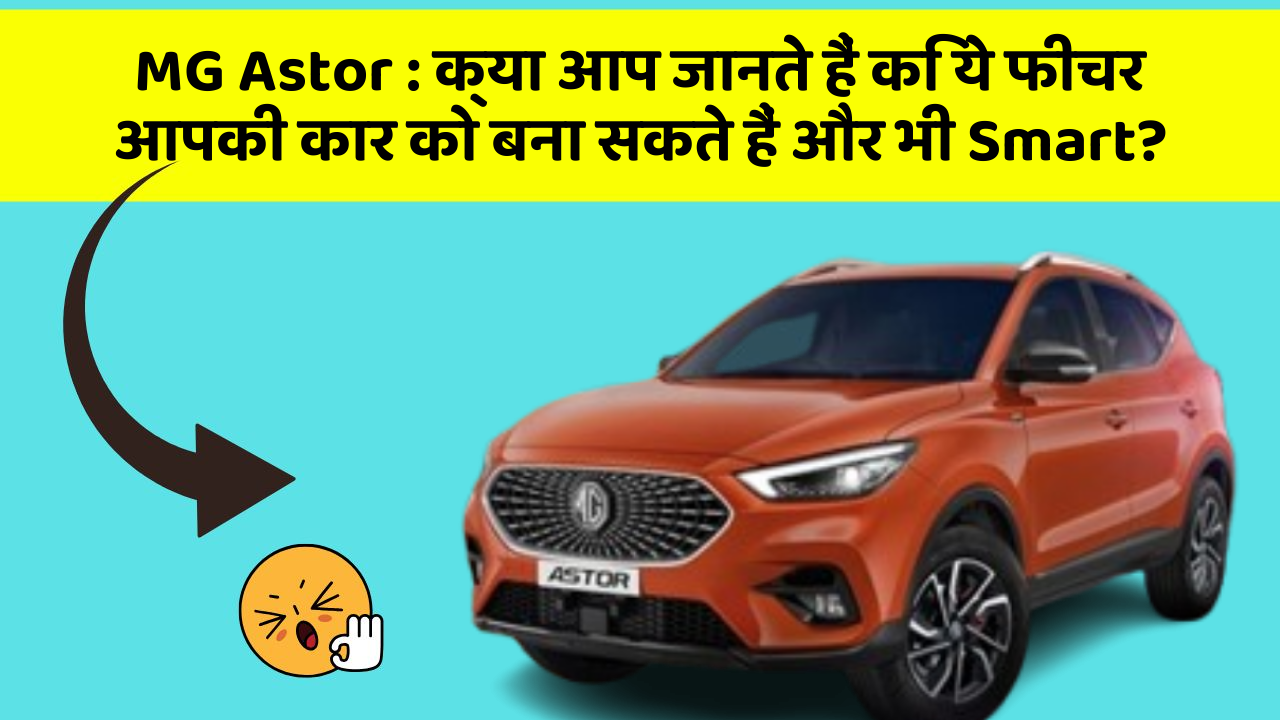 MG Astor: क्या आप जानते हैं कि ये फीचर आपकी कार को बना सकते हैं और भी Smart?