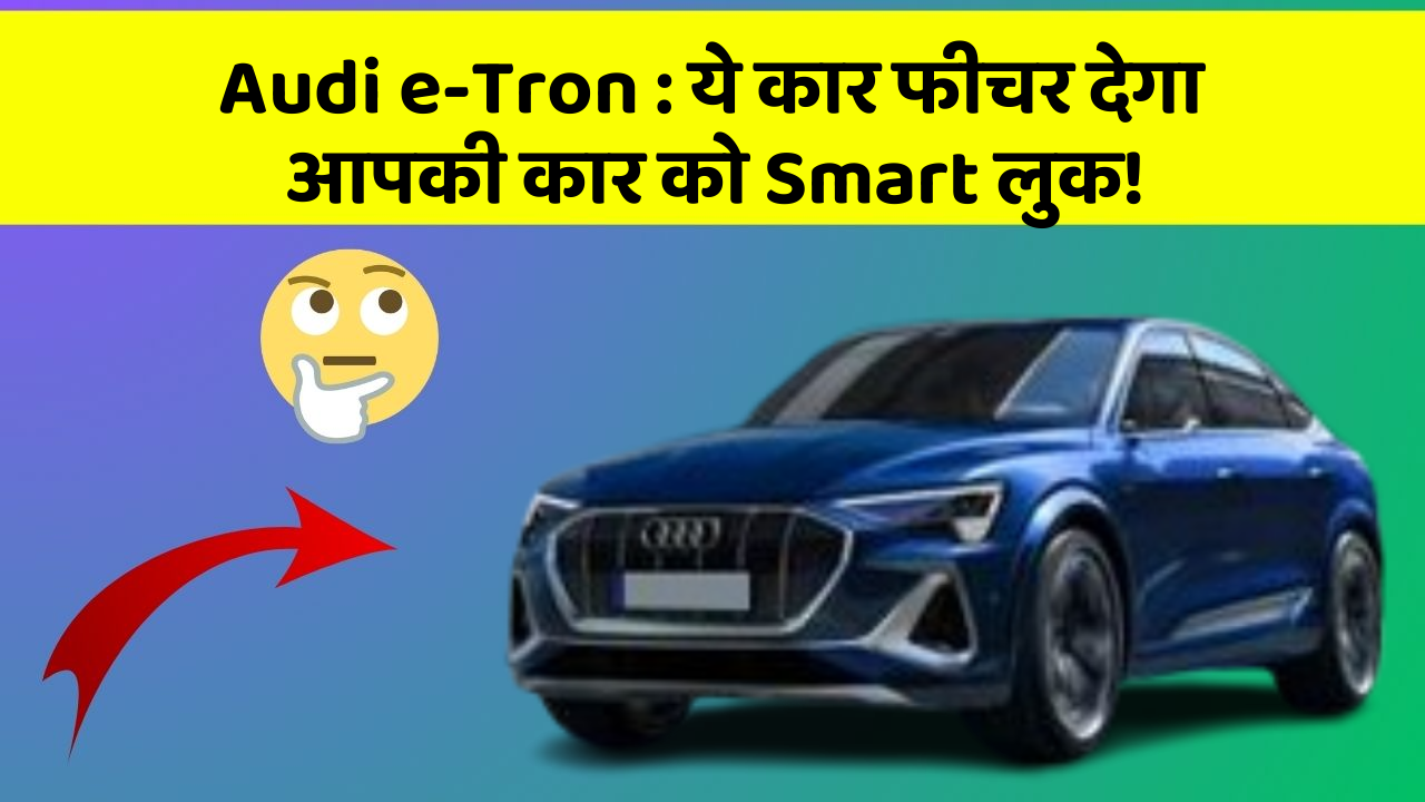 Audi e-Tron : ये कार फीचर देगा आपकी कार को Smart लुक!