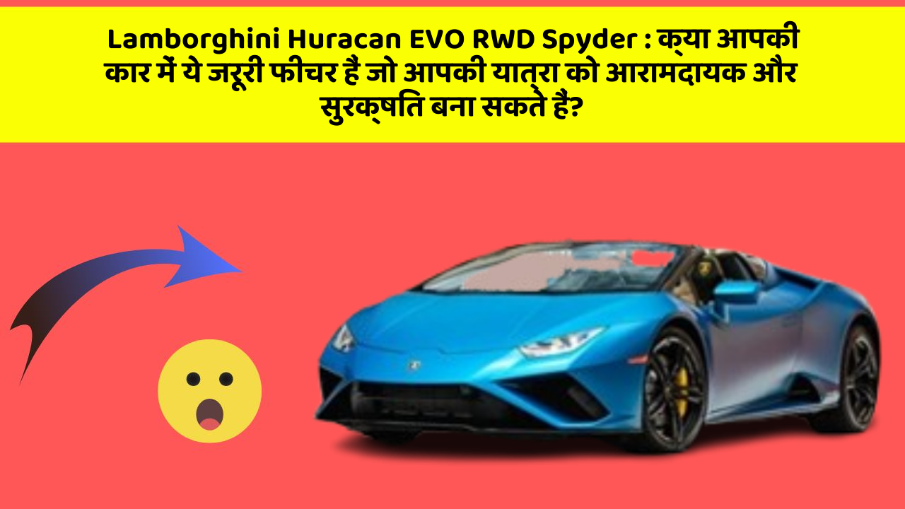 Lamborghini Huracan EVO RWD Spyder : क्या आपकी कार में ये जरूरी फीचर हैं जो आपकी यात्रा को आरामदायक और सुरक्षित बना सकते हैं?