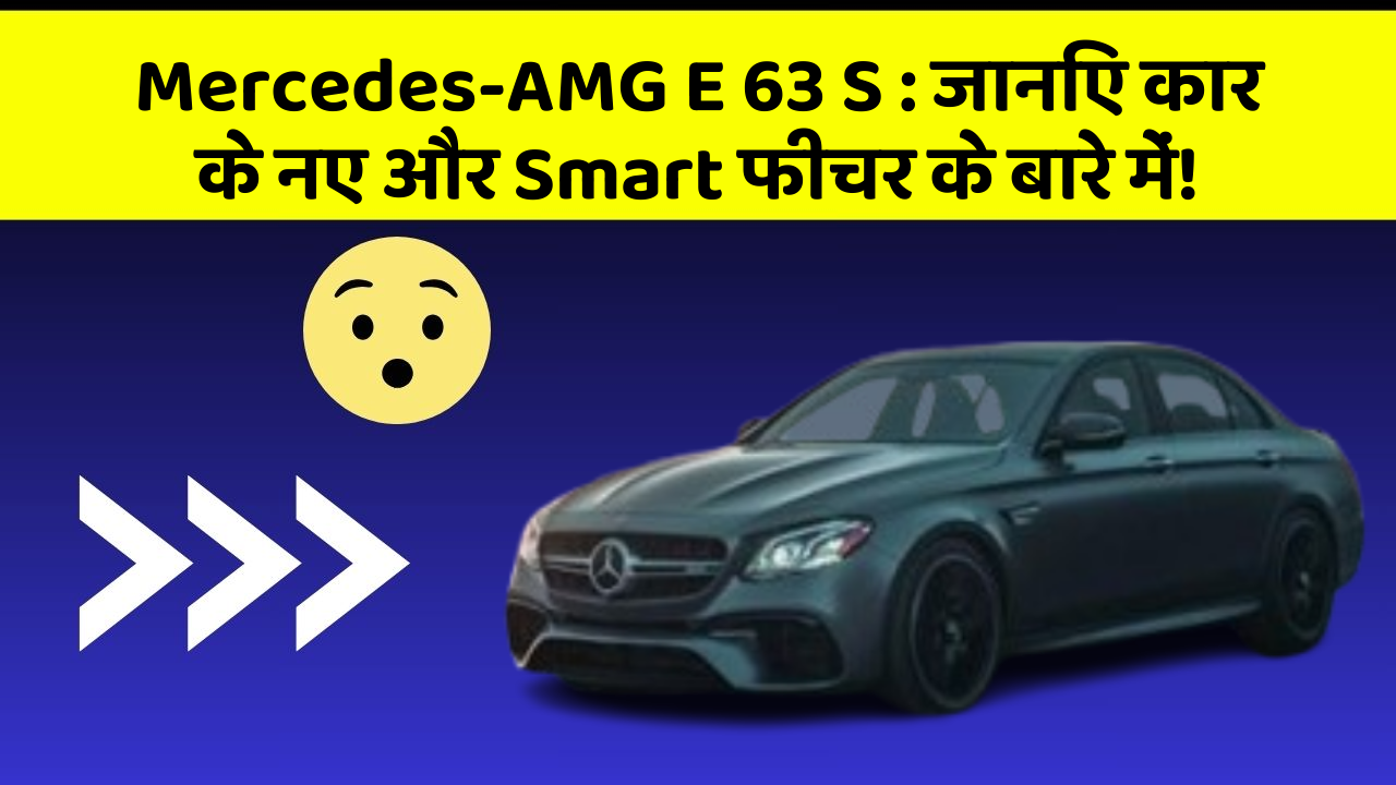 Mercedes-AMG E 63 S : जानिए कार के नए और Smart फीचर के बारे में!