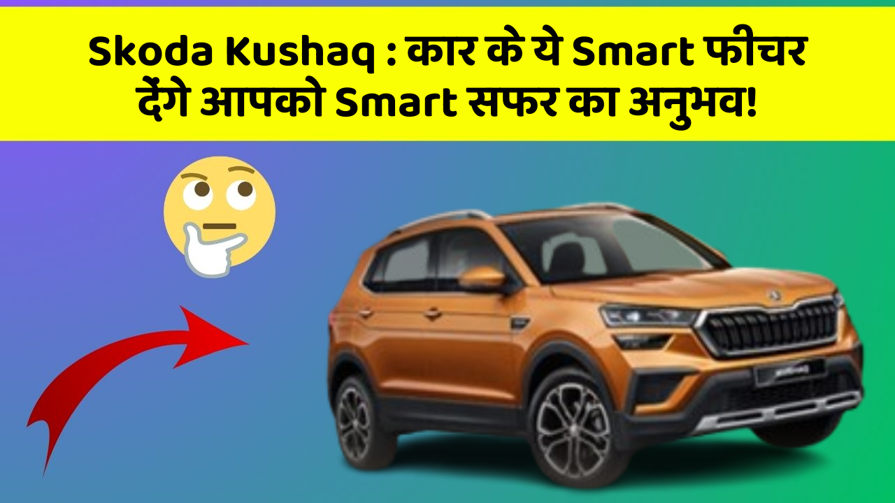 Skoda Kushaq: कार के ये Smart फीचर देंगे आपको Smart सफर का अनुभव!