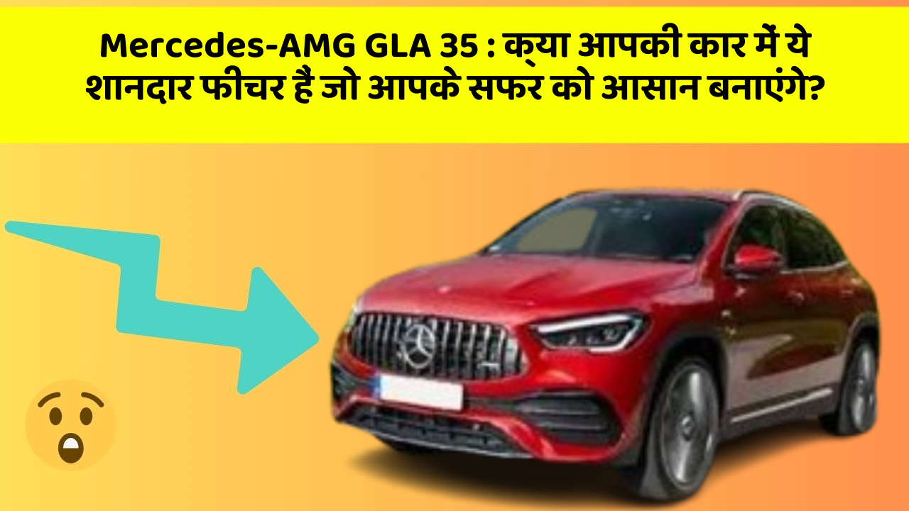 Mercedes-AMG GLA 35 : क्या आपकी कार में ये शानदार फीचर हैं जो आपके सफर को आसान बनाएंगे?