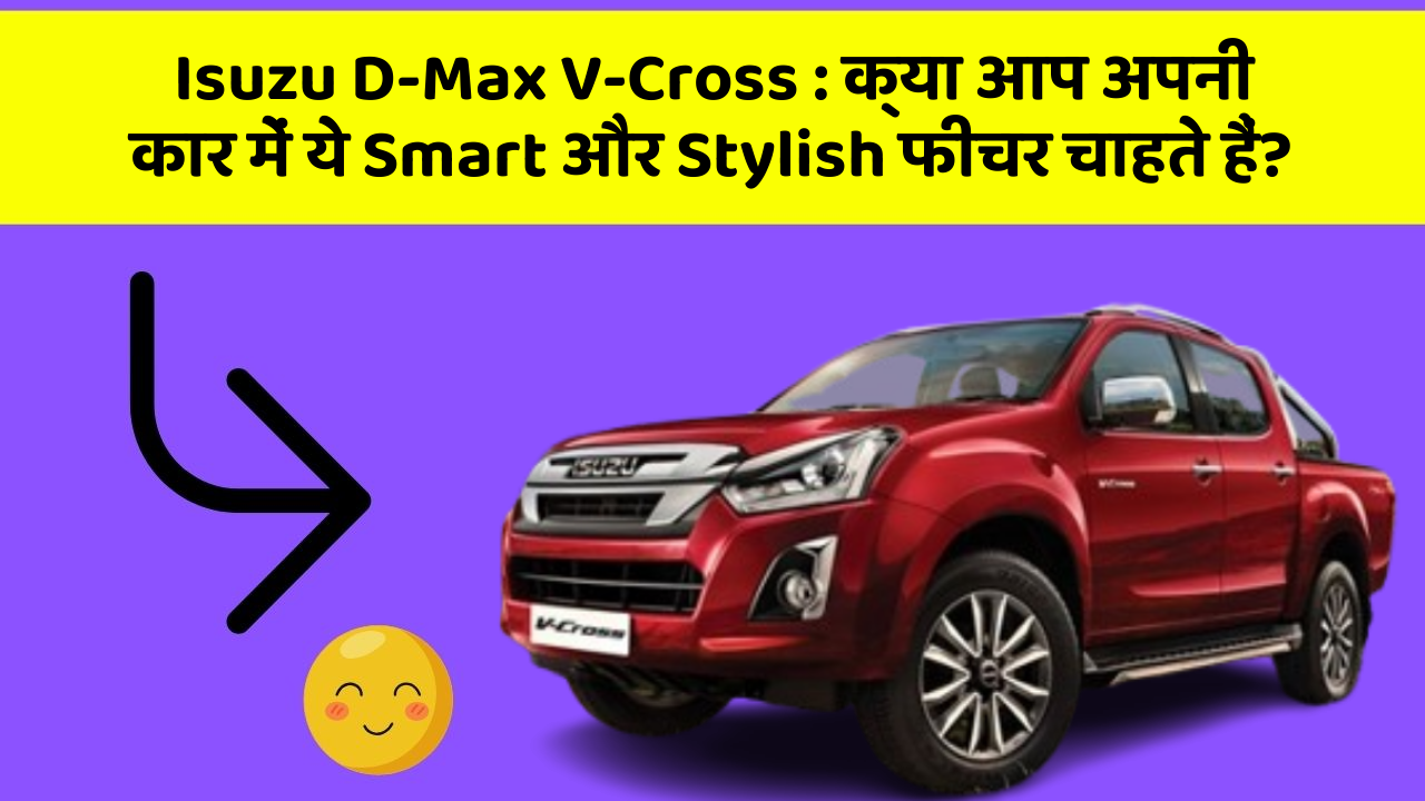 Isuzu D-Max V-Cross: क्या आप अपनी कार में ये Smart और Stylish फीचर चाहते हैं?