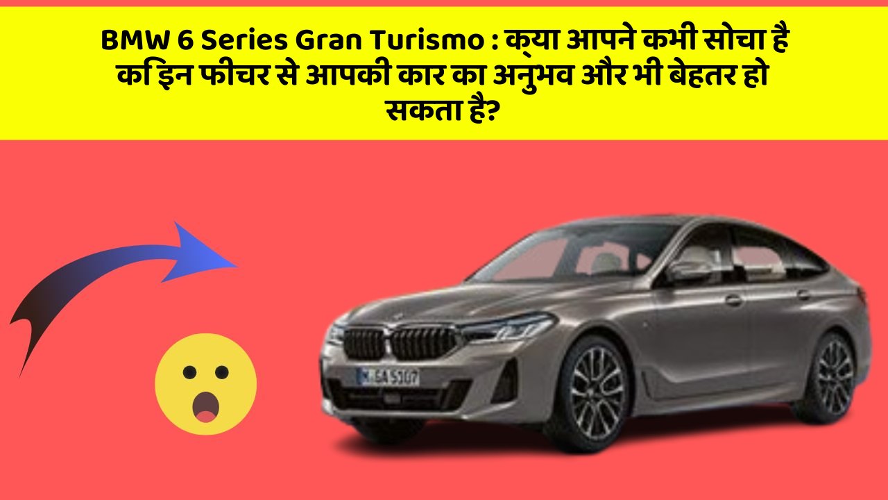 BMW 6 Series Gran Turismo : क्या आपने कभी सोचा है कि इन फीचर से आपकी कार का अनुभव और भी बेहतर हो सकता है?