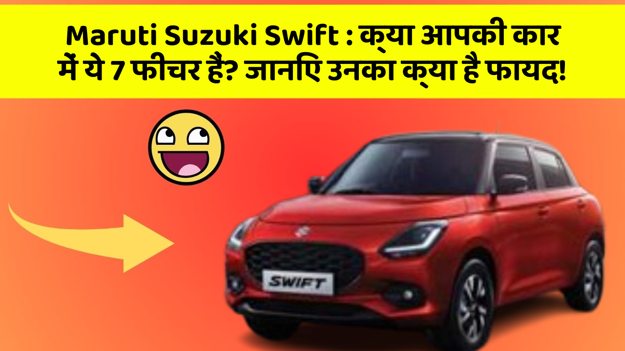 Maruti Suzuki Swift: क्या आपकी कार में ये 7 फीचर हैं? जानिए उनका क्या है फायद!