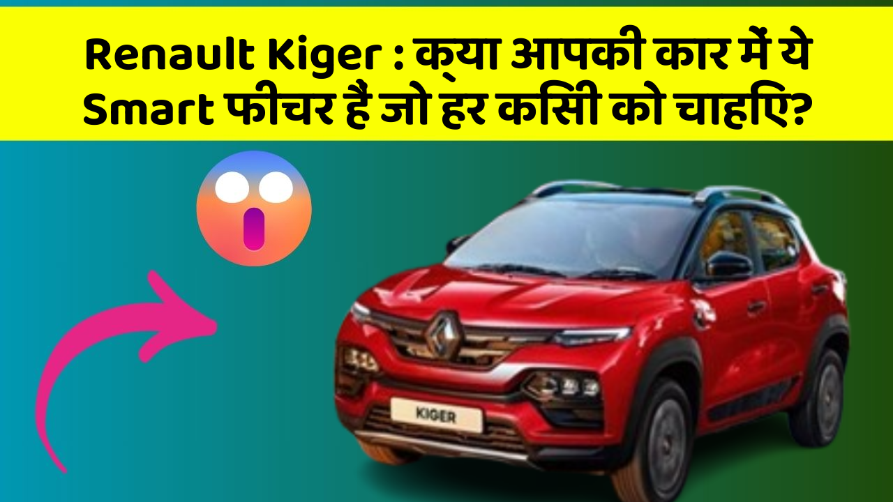 Renault Kiger: क्या आपकी कार में ये Smart फीचर हैं जो हर किसी को चाहिए?