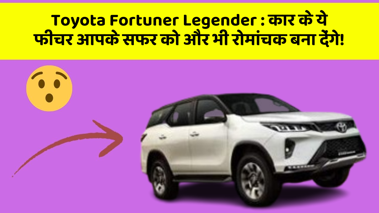 Toyota Fortuner Legender:कार के ये फीचर आपके सफर को और भी रोमांचक बना देंगे!