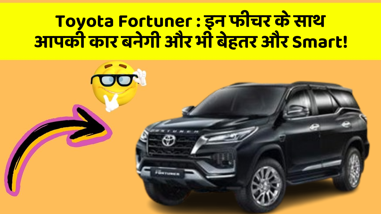 Toyota Fortuner:इन फीचर के साथ आपकी कार बनेगी और भी बेहतर और Smart!