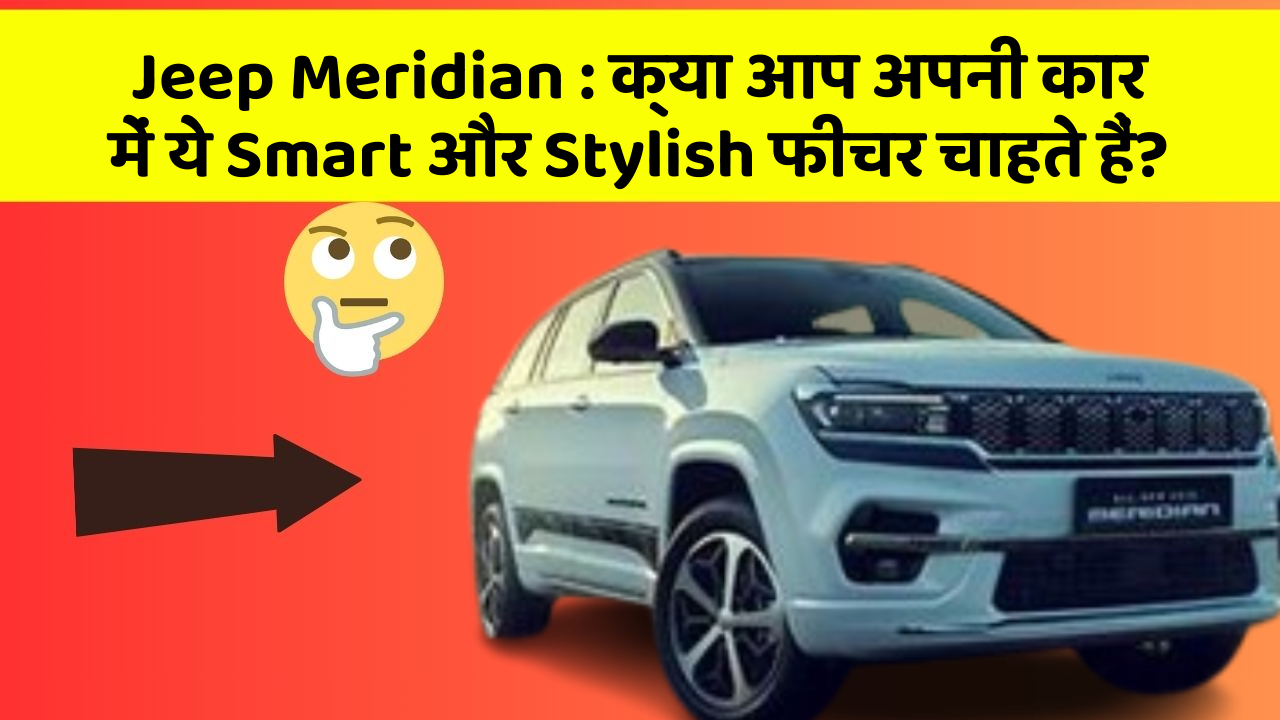 Jeep Meridian : क्या आप अपनी कार में ये Smart और Stylish फीचर चाहते हैं?