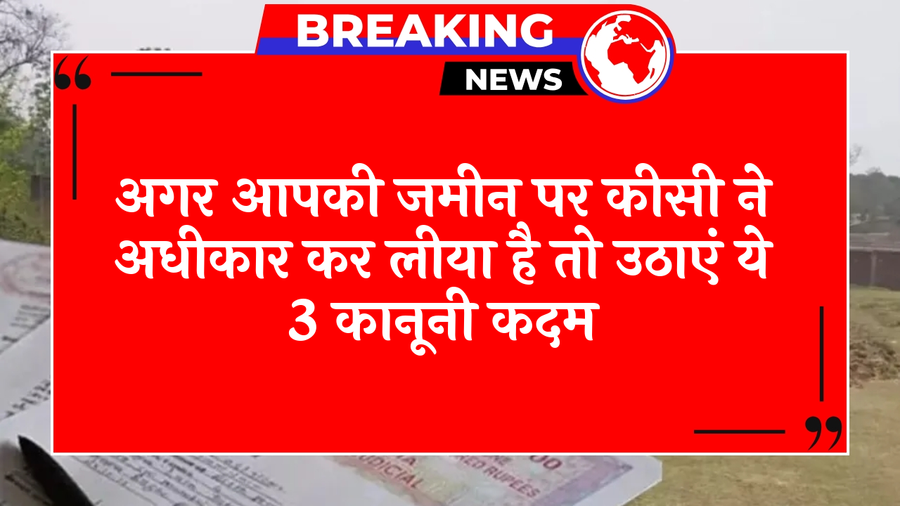 Evict Land Squatter: अगर आपकी जमीन पर किसी ने कब्जा कर लिया है तो उठाएं ये 3 कानूनी कदम