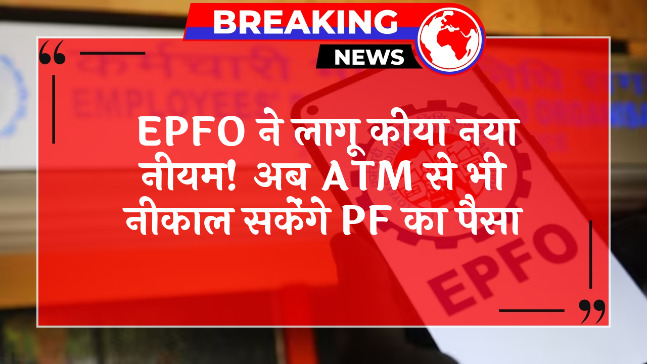 PF Cash Withdrawal: EPFO ने लागू किया नया नियम! अब ATM से भी निकाल सकेंगे PF का पैसा