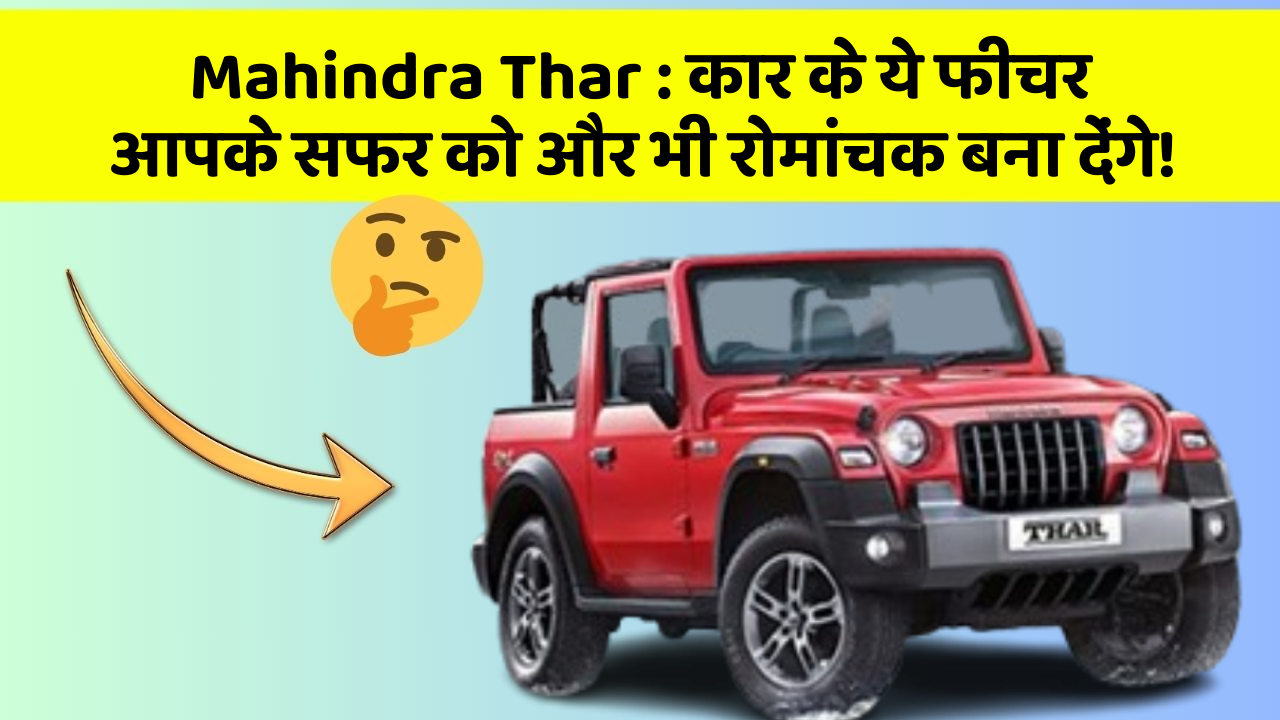 Mahindra Thar: कार के ये फीचर आपके सफर को और भी रोमांचक बना देंगे!