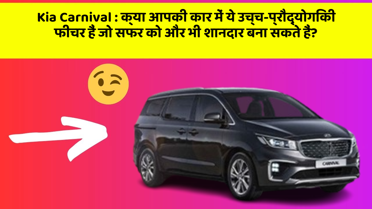 Kia Carnival : क्या आपकी कार में ये उच्च-प्रौद्योगिकी फीचर हैं जो सफर को और भी शानदार बना सकते हैं?