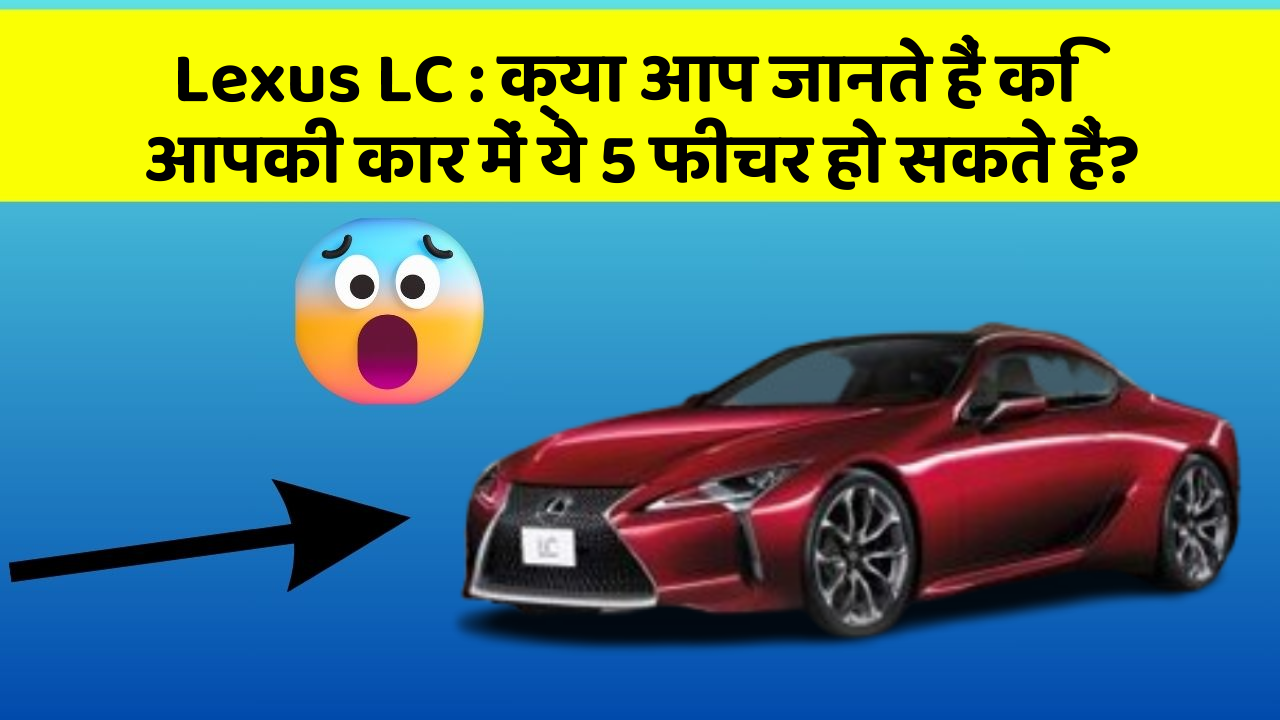 Lexus LC: क्या आप जानते हैं कि आपकी कार में ये 5 फीचर हो सकते हैं?