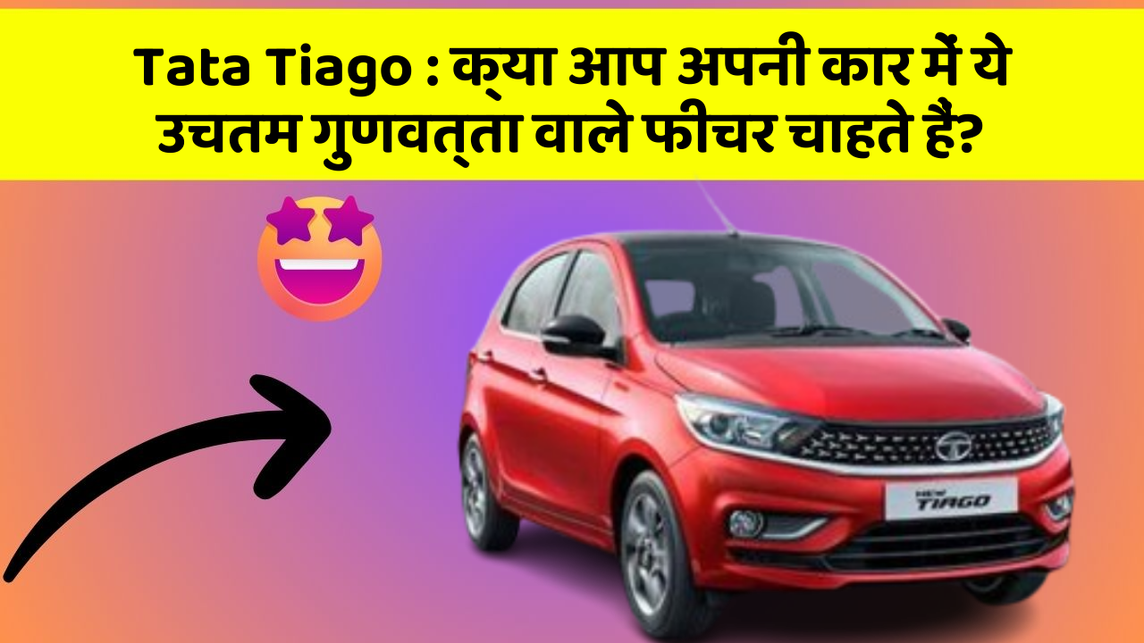 Tata Tiago: क्या आप अपनी कार में ये उचतम गुणवत्ता वाले फीचर चाहते हैं?