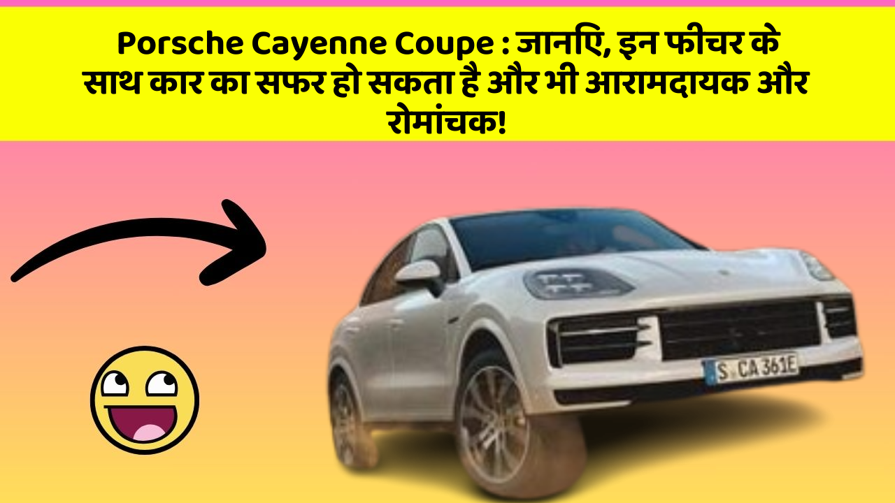 Porsche Cayenne Coupe: जानिए, इन फीचर के साथ कार का सफर हो सकता है और भी आरामदायक और रोमांचक!