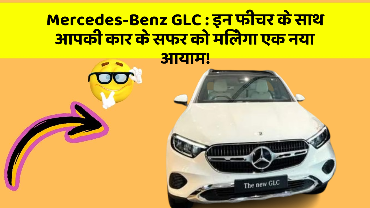 Mercedes-Benz GLC: इन फीचर के साथ आपकी कार के सफर को मिलेगा एक नया आयाम!