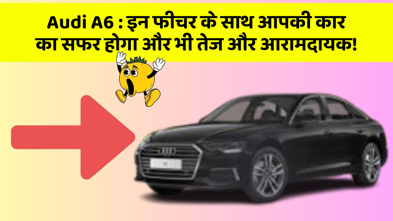 Audi A6:इन फीचर के साथ आपकी कार का सफर होगा और भी तेज और आरामदायक!