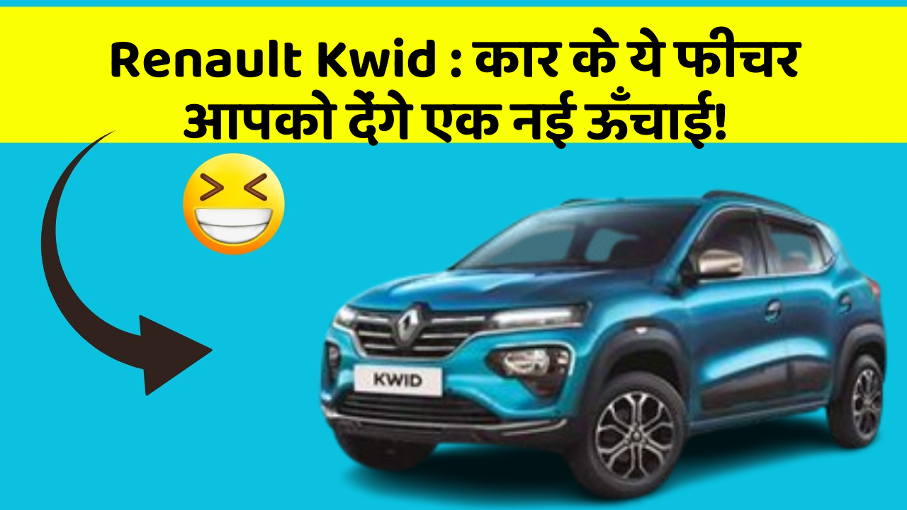 Renault Kwid: कार के ये फीचर आपको देंगे एक नई ऊँचाई!