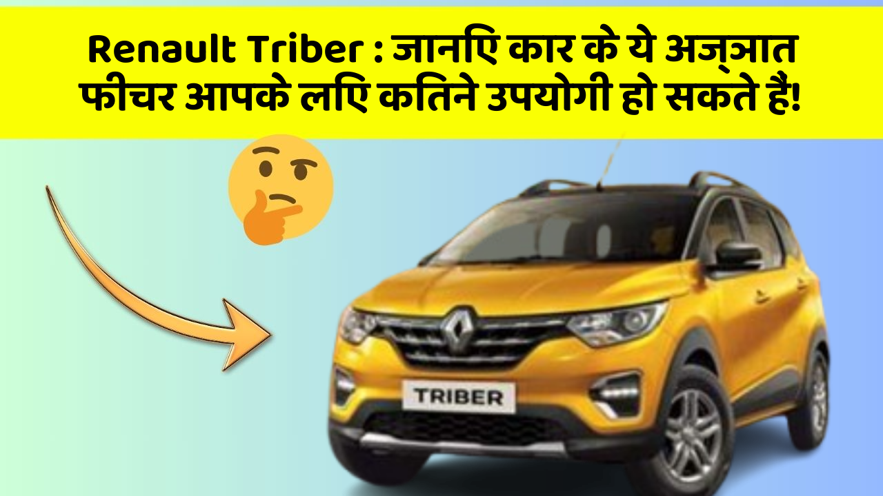 Renault Triber: जानिए कार के ये अज्ञात फीचर आपके लिए कितने उपयोगी हो सकते हैं!