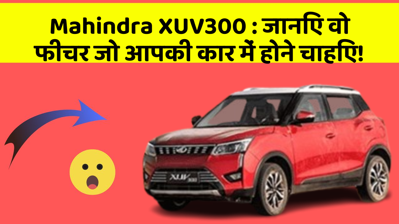 Mahindra XUV300 : जानिए वो फीचर जो आपकी कार में होने चाहिए!