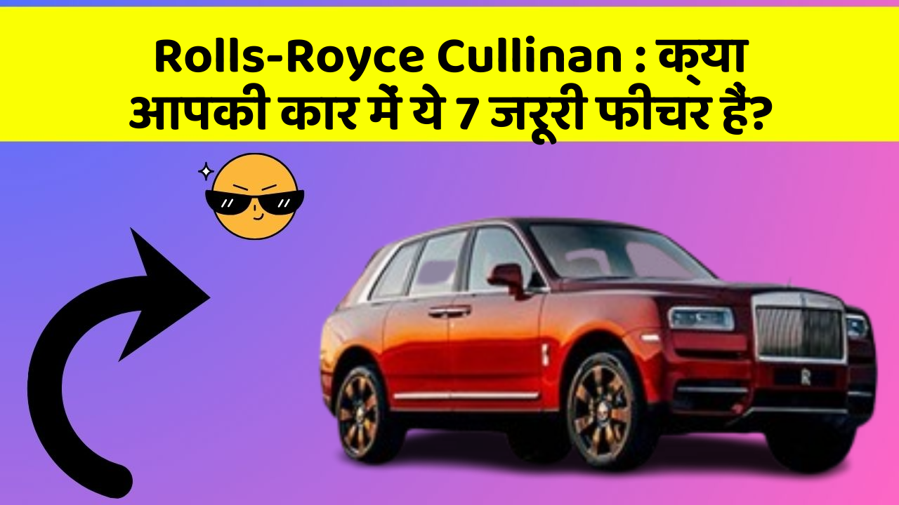 Rolls-Royce Cullinan : क्या आपकी कार में ये 7 जरूरी फीचर हैं?