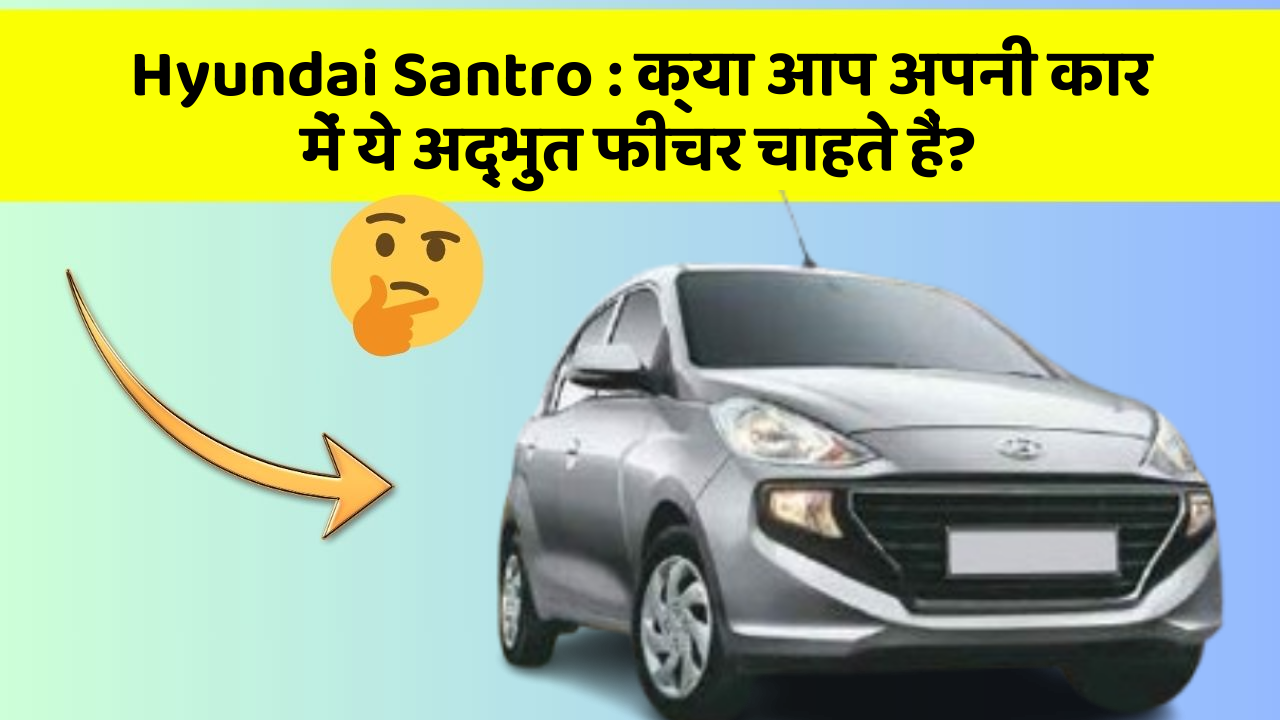 Hyundai Santro: क्या आप अपनी कार में ये अद्भुत फीचर चाहते हैं?